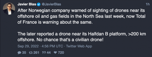 Javier Blas @JavierBlas: After Norwegian company warned of sighting of drones near its offshore oil and gas fields in the North Sea last week, now Total of France is warning about the same. The later reported a drone near its Halfdan B platform, >200 km offshore. No chance that's a civilian drone! Sep 29, 2022 · 4:56 PM UTC · Twitter Web App