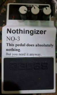 “Nothingiser” Boss NO-3 This pedal does absolutely nothing. But you need it anyway. (A white Boss style guitar pedal).