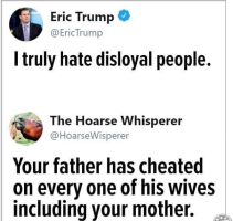 Eric Trump: I truly hate disloyal people.   The Hoarse Whisperer: Your father has cheated on every one of his wives, including your mother. 