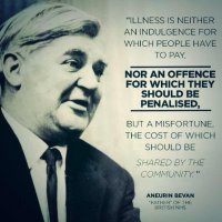 “Illness is neither an indulgence for which people have to pay, nor an offence for which they should be penalised, but a misfortune, the cost of which should be shared by the community.” - Aneurin Bevan