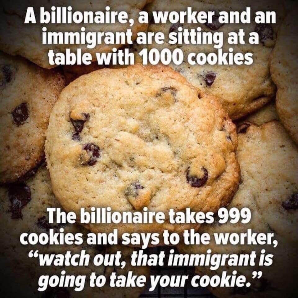 Some cookies with the text A billionaire, a worker and an immigrant are sitting at a table with 1000 cookies. The billionaire takes 999 cookies and says to the worker, watch out, that immigrant is going to take your cookie.