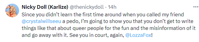 Nicky Doll: ''Since you didn’t learn the first time around when you called my friend @crystalwillseeu  a pedo, I’m going to show you that you don’t get to write things like that about queer people for the fun and the misinformation of it and go away with it. See you in court, again, @LozzaFox!''