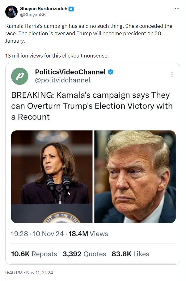 Shayan Sardarizadeh: ''Kamala Harris's campaign has said no such thing. She's conceded the race. The election is over and Trump will become president on 20 January. 18 million views for this clickbait nonsense.''